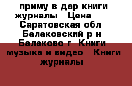 приму в дар книги журналы › Цена ­ 1 - Саратовская обл., Балаковский р-н, Балаково г. Книги, музыка и видео » Книги, журналы   